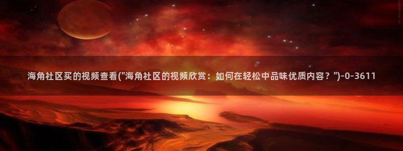 海角社区视频网址：海角社区买的视频查看(\