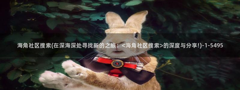 怎么看海角社区的用户名：海角社区搜索(在深海深处寻找新的之旅：<海角社区搜索>的深度与分享!)