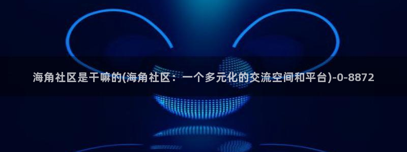 海角社区 校园：海角社区是干嘛的(海角社区：一个多元化的交流空间和平台)