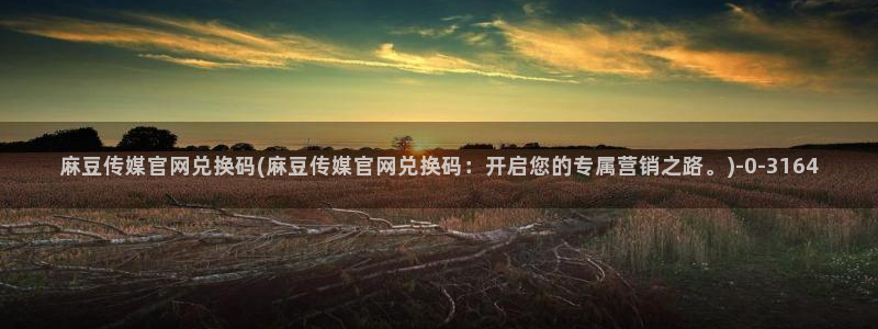 mbpub麻豆传媒官网：麻豆传媒官网兑换码(麻豆传媒官网兑换码：开启您的专属营销之路。)