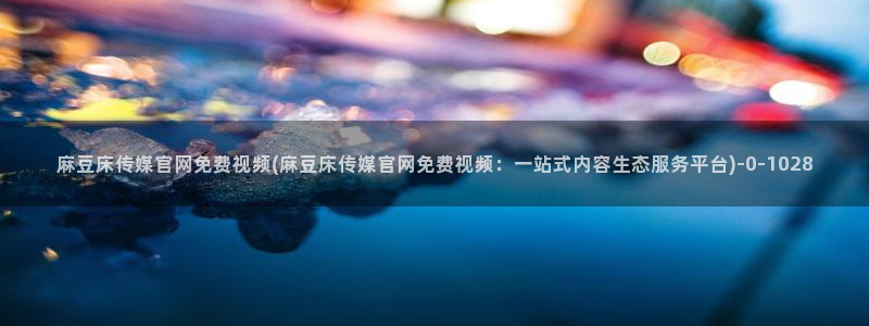 m麻豆传媒官网：麻豆床传媒官网免费视频(麻豆床传媒官网免费视频：一站式内容生态服务平台)