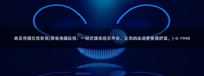 麻豆视传媒官网进入：麻豆传媒在线官网(麻豆传媒在线：一站式媒体娱乐平台，让您的生活更便捷舒适。)