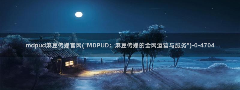 麻豆传媒之光官网：mdpud麻豆传媒官网(\