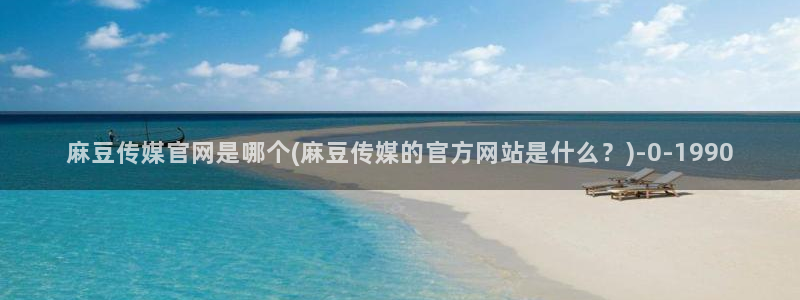 麻豆映话传媒app官网：麻豆传媒官网是哪个(麻豆传媒的官方网站是什么？)