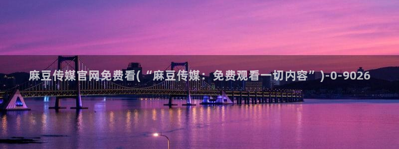 麻豆传媒官网女教师：麻豆传媒官网免费看(“麻豆传媒：免费观看一切内容”)