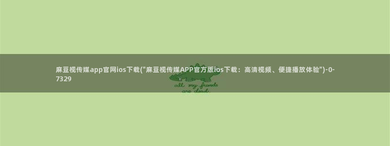 麻豆传媒媒体官网：麻豆视传媒app官网ios下载(\