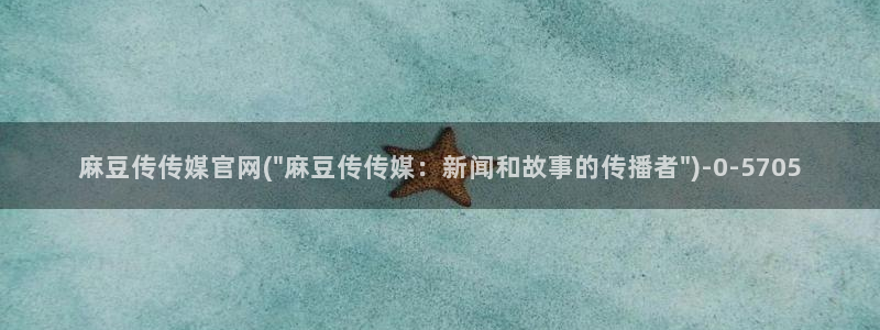 麻豆新传媒官网：麻豆传传媒官网(\