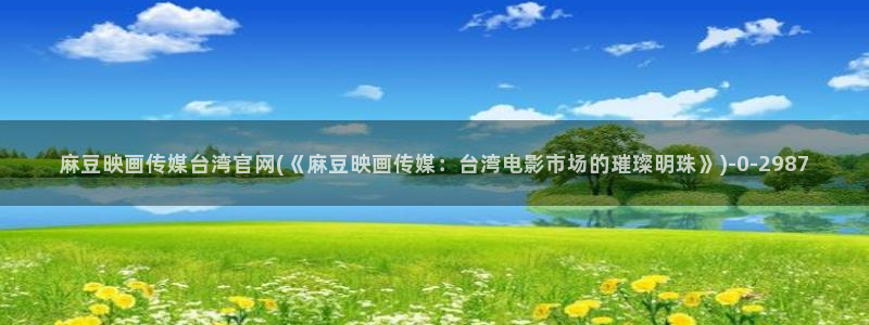 麻豆传媒映像官网：麻豆映画传媒台湾官网(《麻豆映画传媒：台湾电影市场的璀璨明珠》)