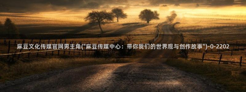 mdpud麻豆传媒官网pub：麻豆文化传媒官网男主角(\